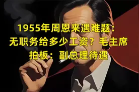 1955年周恩来遇难题：无职务给多少工资？毛主席拍板：副总理待遇视频封面