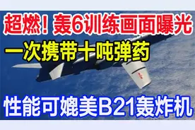 超燃！轰6训练画面曝光，一次携带十吨弹药，性能可媲美B21轰炸机视频封面
