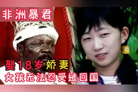 中非暴君，娶18岁的中国娇妻，2年后她不堪忍受“逃”回国视频封面