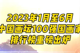 2023年上半年中国画坛100强国画家排行榜重磅出炉！