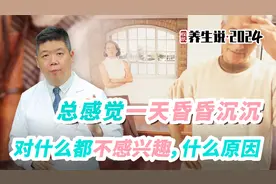 程凯养生说2024：感觉一天昏昏沉沉，对什么都不感兴趣是什么原因