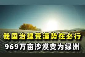 我国治理荒漠势在必行，969万亩沙漠变绿洲，相当于14个伦敦大小