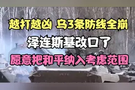 俄越打越凶，乌3条防线全崩，泽连斯基改口了，愿意纳入中国倡议