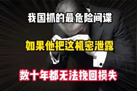 我国抓的最危险间谍，如果他把这机密泄露，数十年都无法挽回损失