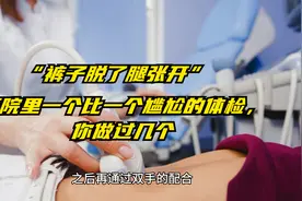“裤子脱了腿张开”，医院里一个比一个尴尬的体检，你做过几个视频封面