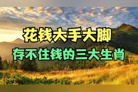花钱大手大脚，存不住钱的三大生肖，准！视频封面
