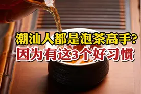 难怪潮汕人都是泡茶高手？原来他们有这3个好习惯，怎么泡都好喝