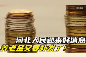 河北人民迎来好消息，养老金又要补发了！怎么回事儿？赶紧看看