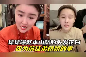 球球直播间曝老爸赵本山愁的头发花白，全因为前徒弟娇娇！视频封面