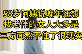 58岁阿姨说晚年还想找老伴的女人，大多是三方面熬不住了，很现实视频封面