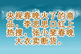 央视春晚火了的商品，李思思口红上热搜，张小斐春晚大衣卖断货。视频封面