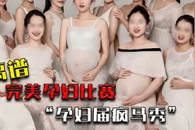 离谱“孕妇选美比赛”，搔首弄姿比拼性感，堪比孕妇届的疯马秀视频封面