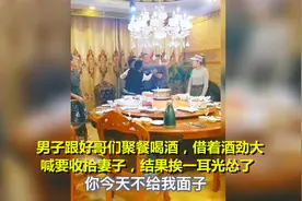男子跟哥们聚餐喝酒，借着酒劲大喊要收拾妻子，结果挨一耳光怂了视频封面