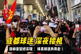 目标亚洲实现！成都球迷深夜接机，沉浸式感受火爆现场，太羡慕了视频封面