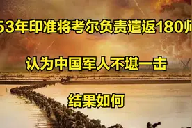 53年印准将考尔负责遣返180师，认为中国军人不堪一击，结果如何视频封面
