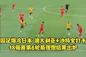 国足爆冷日本，澳大利亚+沙特全打平，18强赛第6轮最理想结果出炉视频封面