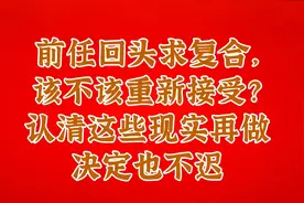 前任回头求复合，该不该重新接受？认清这些现实再做决定也不迟视频封面
