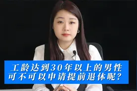 工龄达到30年以上的男性，55周岁，可不可以申请提前退休呢？视频封面