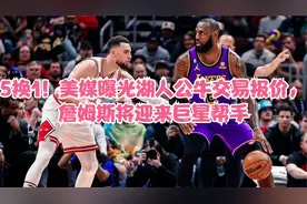 5换1！美媒曝光湖人公牛交易报价，詹姆斯将迎来巨星帮手视频封面
