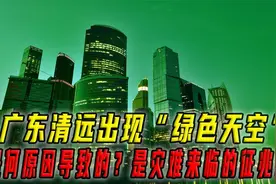 广东清远出现“绿色天空”，什么原因导致的？是灾难来临的征兆吗