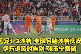 国足1-2沙特！全队目睹沙特庆祝，伊万退场时告别，张玉宁费解！视频封面