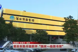 莆田市图书馆获评“国家一级图书馆”视频封面