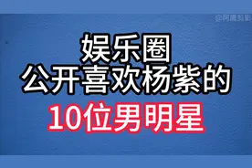 娱乐圈公开喜欢杨紫的10位男明星，各个帅气逼人，你觉得谁最般配视频封面