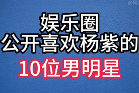 娱乐圈公开喜欢杨紫的10位男明星，各个帅气逼人，你觉得谁最般配视频封面