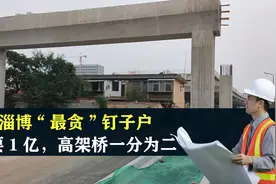 山东淄博“最贪”钉子户，空房索要1亿赔偿，高架桥被迫一分为二视频封面