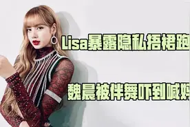 魏晨被吓到喊妈，Lisa暴露隐私捂裙跑开，让明星受不了的尴尬瞬间视频封面