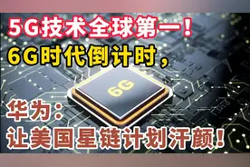 华为5G专利技术第一！6G时代倒计时，任正非：让美国星链计划汗颜