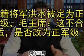 越籍将军洪水被定为正师级，毛主席：这不合适，是否改为正军级视频封面