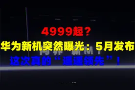 4999起？华为新机突然曝光：5月发布，这次真的“遥遥领先”！视频封面