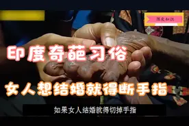印度奇葩风俗，女人要结婚就要切手指作为嫁妆，小孩也惨遭毒害！视频封面