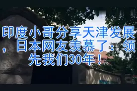 印度小哥分享天津发展，日本网友羡慕了：领先我们30年！