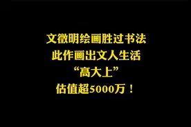 文征明“书画双全”，一幅国画价值5000多万，不愧为明代之冠视频封面
