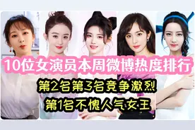 10位女演员本周微博热度排行，第2第3竞争激烈，第1名人气爆棚