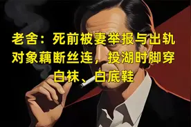 老舍：死前被妻举报与出轨对象藕断丝连，投湖时脚穿白袜、白底鞋视频封面