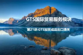 GTS讲座第21讲:GTS加贸成品出口清关视频封面