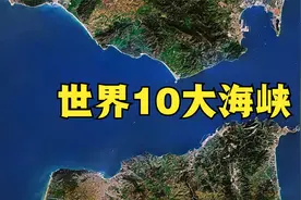 盘点世界10大海峡，个个都是海洋交通咽喉，中国也有海峡上榜视频封面