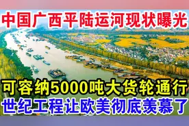 中国广西平陆运河现状曝光，可容纳5000吨级大货轮通行