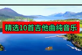 精选10首吉他曲纯音乐，优美的吉他曲，声声入耳，入心，入肺。