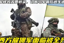 俄军炸毁苏贾桥梁，切断乌军最后逃生通道，西方雇佣军面临被歼视频封面