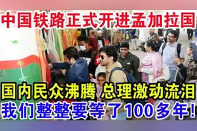 中国铁路正式开进孟加拉国，国内民众沸腾总理激动流泪，我们整整视频封面