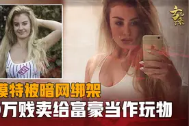 女模特被暗网绑架，30万贱卖给富豪当作玩物，被救之后遭网友唾骂视频封面