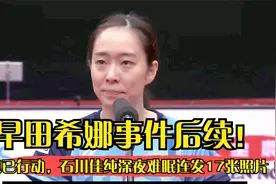 早田希娜事件后续！央视已行动，石川佳纯深夜难眠连发17张照片视频封面