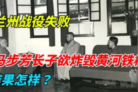 兰州战役失败，马步芳长子欲用4吨炸药炸毁黄河铁桥，结果怎样？视频封面