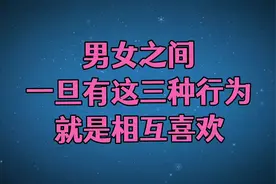 男女之间，一旦有这三种行为，就是相互喜欢！视频封面
