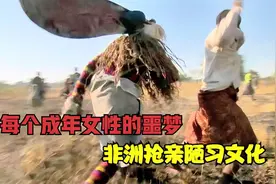 非洲原始部落的抢亲习俗，每个成年女性的噩梦，看完瑟瑟发抖！视频封面
