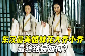 东汉最美姐妹花大乔小乔，在分别嫁给孙策和周瑜后，最终结局如何视频封面